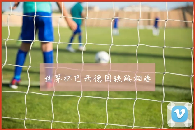 世界杯巴西德国狭路相逢