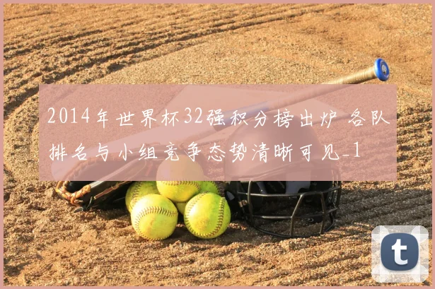 2014年世界杯32强积分榜出炉 各队排名与小组竞争态势清晰可见_1