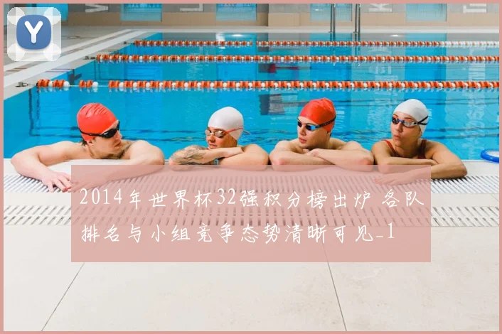 2014年世界杯32强积分榜出炉 各队排名与小组竞争态势清晰可见_1
