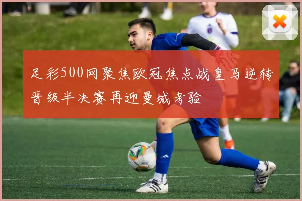 足彩500网聚焦欧冠焦点战皇马逆转晋级半决赛再迎曼城考验