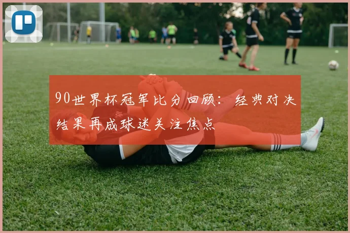 90世界杯冠军比分回顾：经典对决结果再成球迷关注焦点