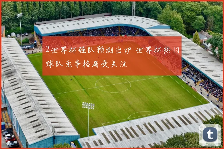2世界杯强队预测出炉 世界杯热门球队竞争格局受关注