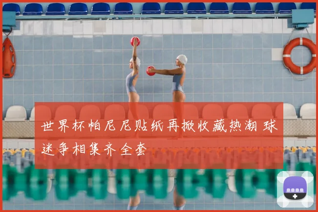 世界杯帕尼尼贴纸再掀收藏热潮 球迷争相集齐全套