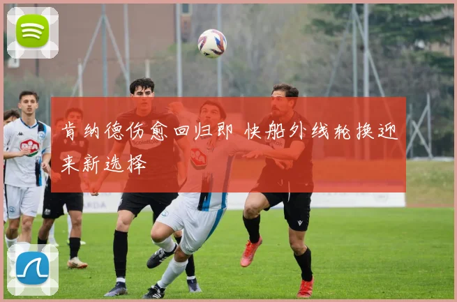 肯纳德伤愈回归即 快船外线轮换迎来新选择
