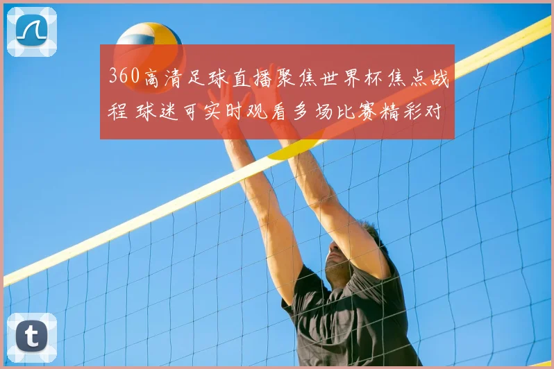 360高清足球直播聚焦世界杯焦点战程 球迷可实时观看多场比赛精彩对决
