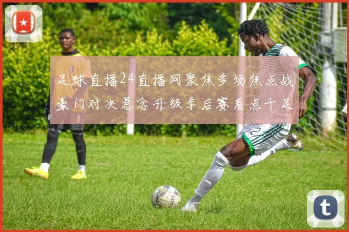 足球直播24直播网聚焦多场焦点战豪门对决悬念升级季后赛看点十足