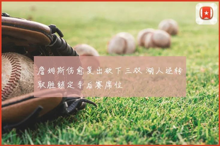 詹姆斯伤愈复出砍下三双 湖人逆转取胜锁定季后赛席位