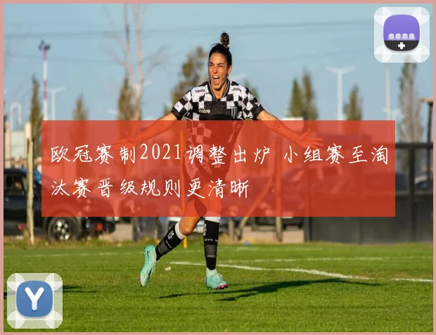 欧冠赛制2021调整出炉 小组赛至淘汰赛晋级规则更清晰