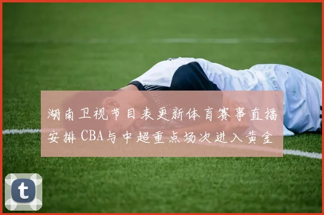 湖南卫视节目表更新体育赛事直播安排 CBA与中超重点场次进入黄金时段