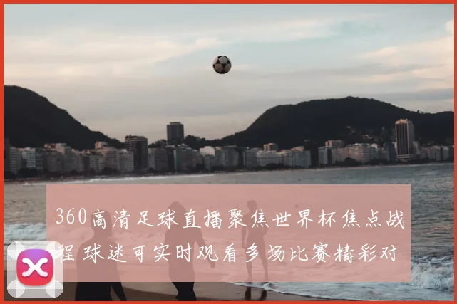 360高清足球直播聚焦世界杯焦点战程 球迷可实时观看多场比赛精彩对决