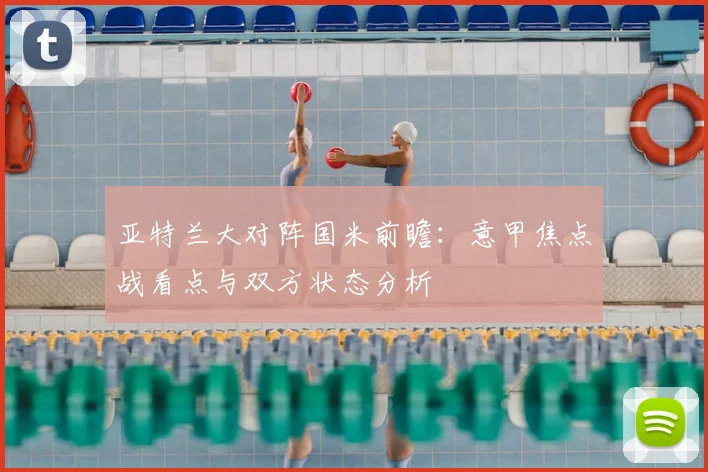 亚特兰大对阵国米前瞻：意甲焦点战看点与双方状态分析