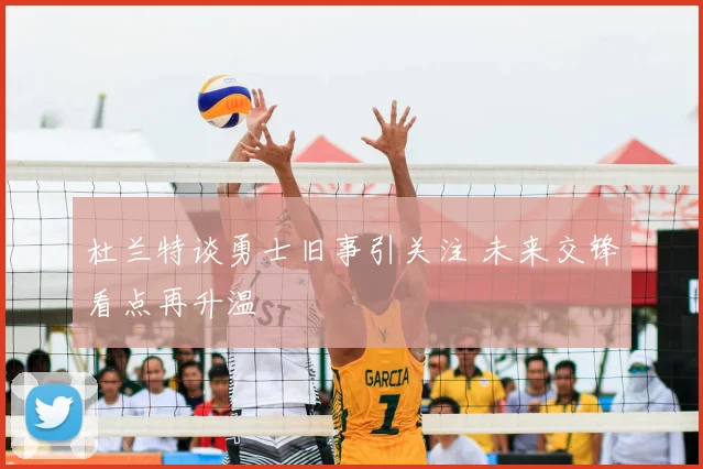 杜兰特谈勇士旧事引关注 未来交锋看点再升温