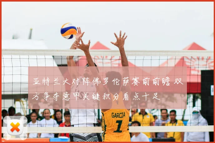 亚特兰大对阵佛罗伦萨赛前前瞻 双方争夺意甲关键积分看点十足