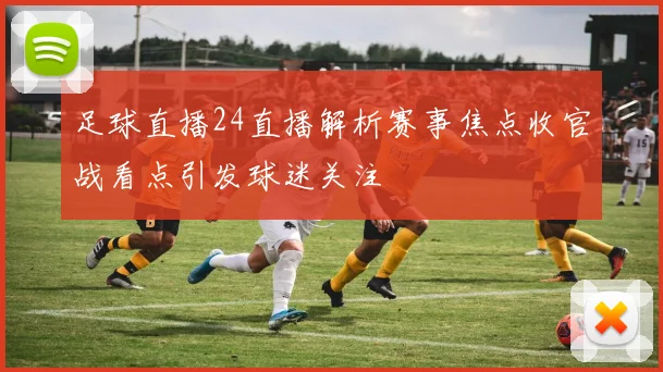 足球直播24直播解析赛事焦点收官战看点引发球迷关注