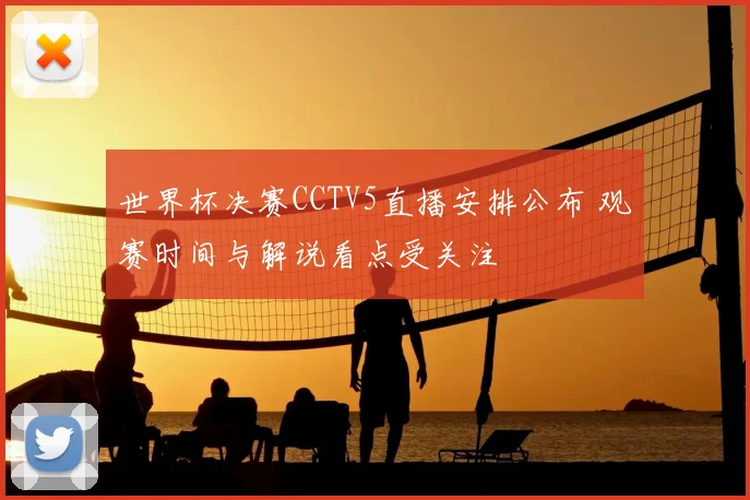 世界杯决赛CCTV5直播安排公布 观赛时间与解说看点受关注