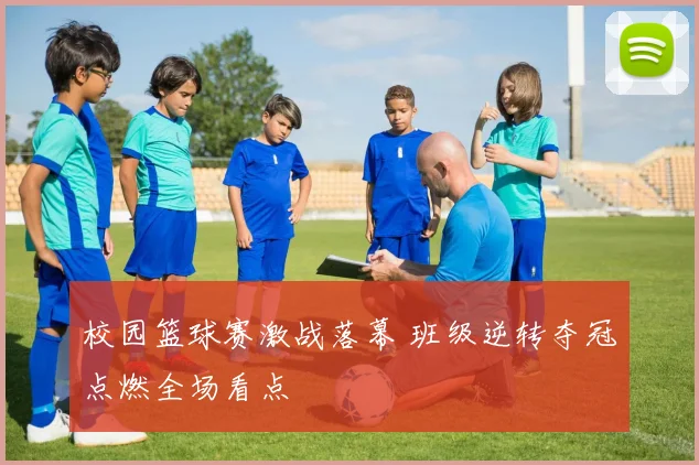 校园篮球赛激战落幕 班级逆转夺冠点燃全场看点