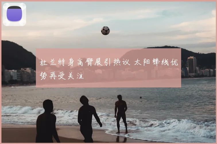 杜兰特身高臂展引热议 太阳锋线优势再受关注