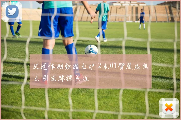皮蓬体测数据出炉 2米01臂展成焦点 引发球探关注