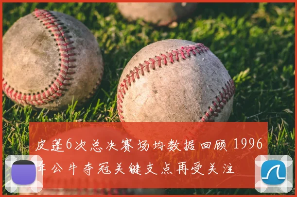 皮蓬6次总决赛场均数据回顾 1996年公牛夺冠关键支点再受关注