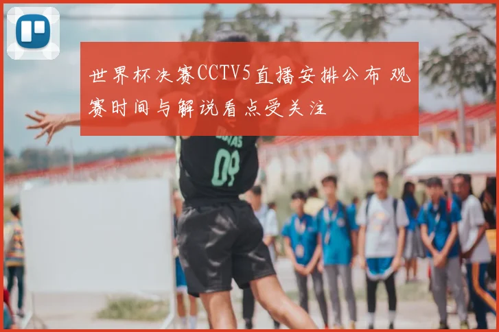 世界杯决赛CCTV5直播安排公布 观赛时间与解说看点受关注
