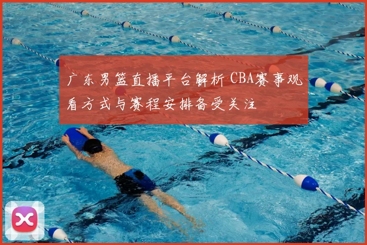 广东男篮直播平台解析 CBA赛事观看方式与赛程安排备受关注