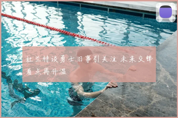 杜兰特谈勇士旧事引关注 未来交锋看点再升温