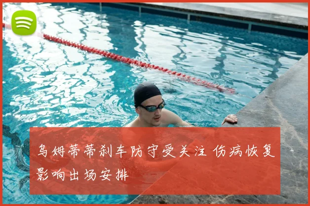 乌姆蒂蒂刹车防守受关注 伤病恢复影响出场安排