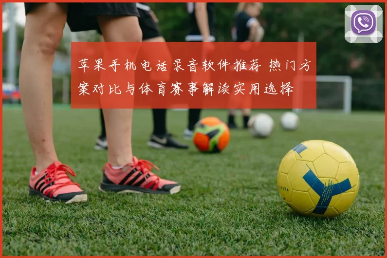 苹果手机电话录音软件推荐 热门方案对比与体育赛事解读实用选择