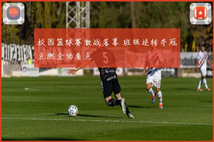 校园篮球赛激战落幕 班级逆转夺冠点燃全场看点
