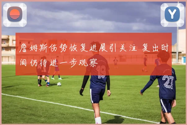 詹姆斯伤势恢复进展引关注 复出时间仍待进一步观察