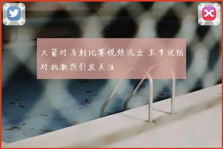 火箭对马刺比赛视频流出 末节攻防对抗激烈引发关注