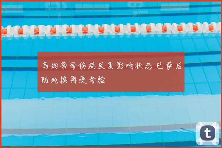 乌姆蒂蒂伤病反复影响状态 巴萨后防轮换再受考验