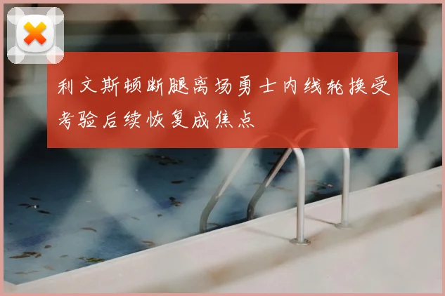 利文斯顿断腿离场勇士内线轮换受考验后续恢复成焦点